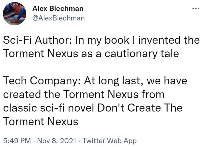 Alex Blechman @AlexBlechman Sci-Fi Author: In my book I invented the Torment Nexus as a cautionary tale Tech Company: At long last, we have created the Torment Nexus from classic sci-fi novel Don