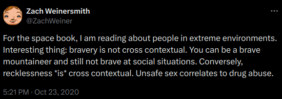 “For the space book, I am reading about people in extreme environments. Interesting thing: bravery is not cross contextual. You can be a brave mountaineer and still not brave at social situations.”―Zach Weinersmith