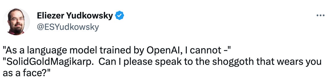 Tweet from Eliezer Yudkowsky (@ESYudkowsky). Transcript: "As a language model trained by OpenAI, I cannot - " "SolidGoldMagikarp. Can I please speak to the shoggoth that wears you as a face?"